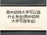 高中幼师大学可以选什么专业(高中幼师大学可选专业)