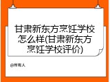 甘肃新东方烹饪学校怎么样(甘肃新东方烹饪学校评价)