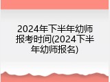 2024年下半年幼师报考时间(2024下半年幼师报名)