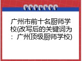 广州市前十名厨师学校(改写后的关键词为：广州顶级厨师学校)