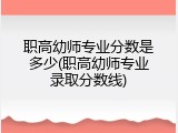 职高幼师专业分数是多少(职高幼师专业录取分数线)