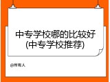中专学校哪的比较好(中专学校推荐)