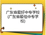 广东省最好中专学校(广东省最佳中专学校)