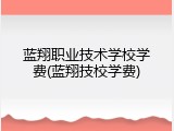 蓝翔职业技术学校学费(蓝翔技校学费)