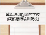 成都培训厨师的学校(成都厨师培训院校)