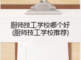 厨师技工学校哪个好(厨师技工学校推荐)