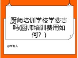 厨师培训学校学费贵吗(厨师培训费用如何？)