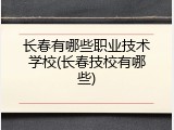 长春有哪些职业技术学校(长春技校有哪些)