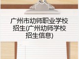 广州市幼师职业学校招生(广州幼师学校招生信息)
