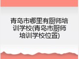 青岛市哪里有厨师培训学校(青岛市厨师培训学校位置)