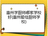 惠州学厨师哪家学校好(惠州最佳厨师学校)