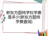 新东方厨师学校学费是多少(新东方厨师学费查询)