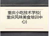 重庆小吃技术学校(重庆风味美食培训中心)