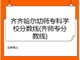 齐齐哈尔幼师专科学校分数线(齐师专分数线)