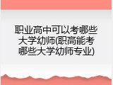 职业高中可以考哪些大学幼师(职高能考哪些大学幼师专业)