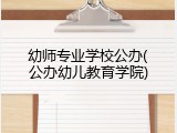 幼师专业学校公办(公办幼儿教育学院)