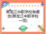 黑龙江中职学校有哪些(黑龙江中职学校一览)