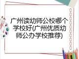 广州读幼师公校哪个学校好(广州优质幼师公办学校推荐)
