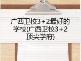 广西卫校3+2最好的学校(广西卫校3+2顶尖学府)