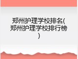 郑州护理学校排名(郑州护理学校排行榜)