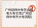 广州幼师中专怎么报考大专文凭(广州幼师中专升大专流程)