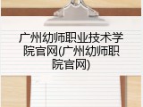 广州幼师职业技术学院官网(广州幼师职院官网)