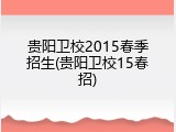 贵阳卫校2015春季招生(贵阳卫校15春招)