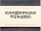 杭州市厨师学校(杭州烹饪专业院校)
