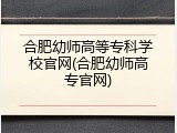 合肥幼师高等专科学校官网(合肥幼师高专官网)