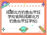 成都北方钓鱼台烹饪学校官网(成都北方钓鱼台烹饪学校)