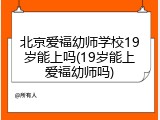 北京爱福幼师学校19岁能上吗(19岁能上爱福幼师吗)
