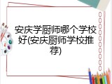 安庆学厨师哪个学校好(安庆厨师学校推荐)