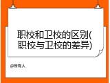 职校和卫校的区别(职校与卫校的差异)