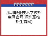 深圳职业技术学校招生网官网(深圳职校招生官网)
