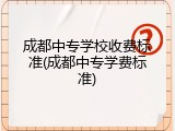 成都中专学校收费标准(成都中专学费标准)