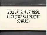 2023年幼师分数线江苏(2023江苏幼师分数线)