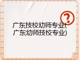 广东技校幼师专业(广东幼师技校专业)