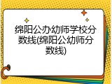 绵阳公办幼师学校分数线(绵阳公幼师分数线)