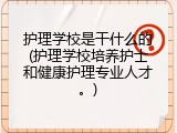 护理学校是干什么的(护理学校培养护士和健康护理专业人才。)