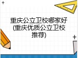 重庆公立卫校哪家好(重庆优质公立卫校推荐)