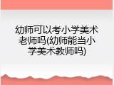 幼师可以考小学美术老师吗(幼师能当小学美术教师吗)