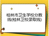 桂林市卫生学校分数线(桂林卫校录取线)
