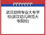 武汉幼师专业大专学校(武汉幼儿师范大专院校)