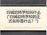 白城幼师学校叫什么("白城幼师学校的正式名称是什么？")