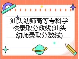 汕头幼师高等专科学校录取分数线(汕头幼师录取分数线)