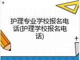 护理专业学校报名电话(护理学校报名电话)