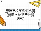 厨师学校学费怎么算(厨师学校学费计算方式)