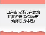 山东省菏泽市在编幼师薪资待遇(菏泽市幼师薪资待遇)
