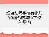 烟台幼师学校有哪几家(烟台的幼师学校有哪些)