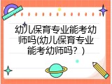 幼儿保育专业能考幼师吗(幼儿保育专业能考幼师吗？)